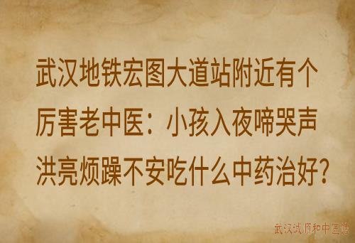 武汉地铁宏图大道站附近有个厉害老中医：小孩入夜啼哭声洪亮烦躁不安吃什么中药治好？