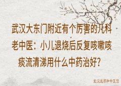 武汉大东门附近有个厉害的儿科老中医：小儿退烧后反复咳嗽咳痰流清涕用