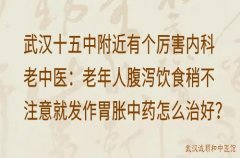 武汉十五中附近有个厉害内科老中医：老年人腹泻饮食稍不注意就发作胃胀