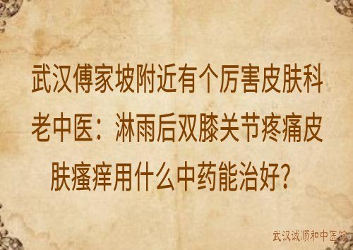 武汉傅家坡附近有个厉害皮肤科老中医：淋雨后双膝关节疼痛皮肤瘙痒用什么中药能治好？