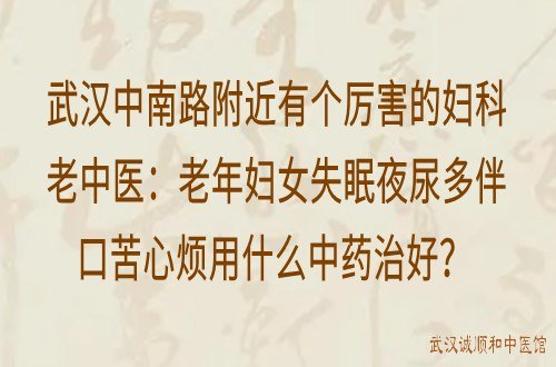 武汉中南路附近有个厉害的妇科老中医：老年妇女失眠夜尿多伴口苦心烦用什么中药治好？