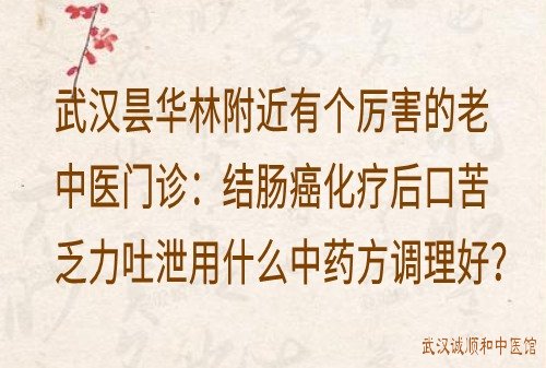 武汉昙华林附近有个厉害的老中医门诊：结肠癌化疗后口苦乏力吐泄用什么中药方调理好？