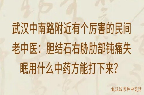 武汉中南路附近有个厉害的民间老中医：胆结石右胁肋部钝痛失眠用什么中药方能打下来？