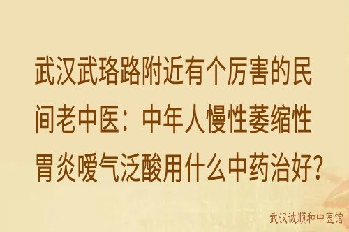 武汉武珞路附近有个厉害的民间老中医：中年人慢性萎缩性胃炎嗳气泛酸用什么中药治好？