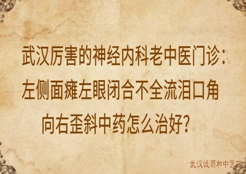 武汉厉害的神经内科老中医门诊：左侧面瘫左眼闭合不全流泪口角向右歪斜中药怎么治好？