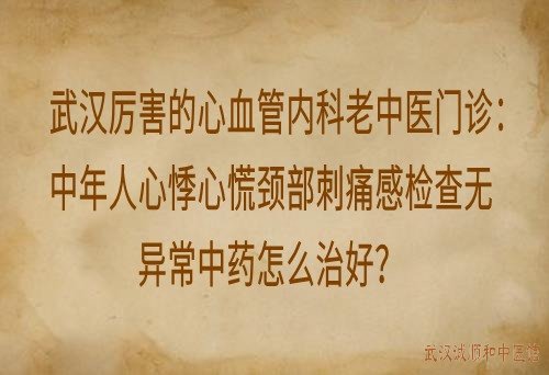 武汉厉害的心血管内科老中医门诊：中年人心悸心慌颈部刺痛感检查无异常中药怎么治好？