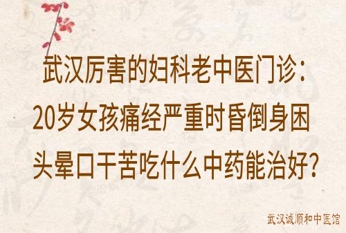 武汉厉害的妇科老中医门诊：20岁女孩痛经严重时昏倒身困头晕口干苦吃什么中药能治好？