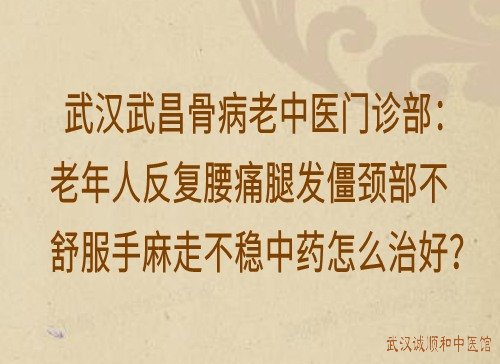 武汉武昌骨病老中医门诊部：老年人反复腰痛腿发僵颈部不舒服手麻走不稳中药怎么治好？