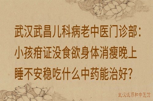 武汉武昌儿科病老中医门诊部：小孩疳证没食欲身体消瘦晚上睡不安稳吃什么中药能治好？