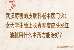 武汉厉害的皮肤科老中医门诊：女大学生脸上长青春痘皮肤发红油腻用什么