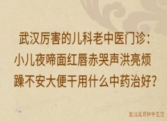 武汉厉害的儿科老中医门诊：小儿夜啼面红唇赤哭声洪亮烦躁不安大便干用