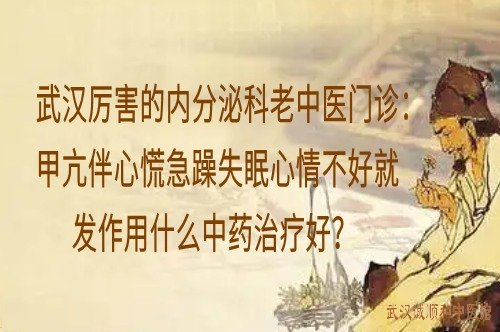 武汉厉害的内分泌科老中医门诊：甲亢伴心慌急躁失眠心情不好就发作用什么中药治疗好？