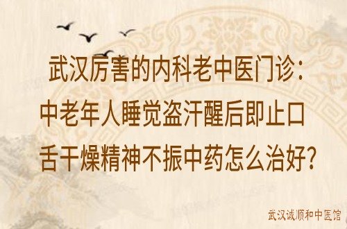 武汉厉害的内科老中医门诊：中老年人睡觉盗汗醒后即止口舌干燥精神不振中药怎么治好？