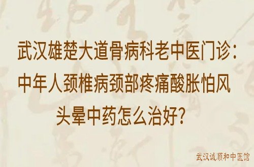 武汉雄楚大道骨病科老中医门诊：中年人颈椎病颈部疼痛酸胀怕风头晕中药怎么治好？