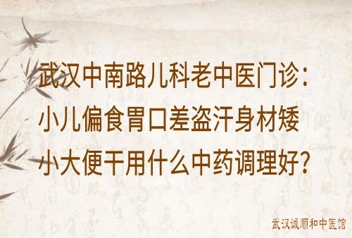 武汉中南路儿科老中医门诊：小儿偏食胃口差盗汗身材矮小大便干用什么中药调理好？