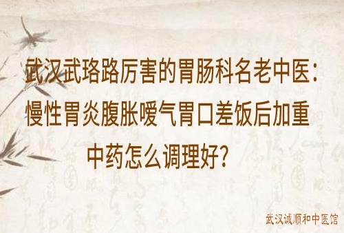 武汉武珞路厉害的胃肠科名老中医：慢性胃炎腹胀嗳气胃口差饭后加重中药怎么调理好？