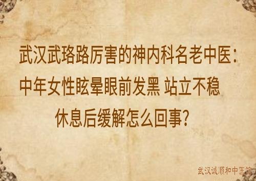 武汉武珞路厉害的神内科名老中医：中年女性眩晕眼前发黑站立不稳休息后缓解怎么回事？