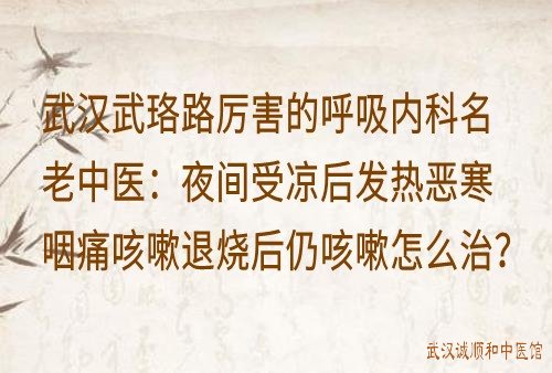 武汉武珞路厉害的呼吸内科名老中医：夜间受凉后发热恶寒咽痛咳嗽退烧后仍咳嗽怎么治？