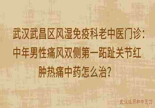 武汉武昌区风湿免疫科老中医门诊：中年男性痛风双侧第一跖趾关节红肿热痛中药怎么治？