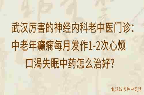 武汉厉害的神经内科老中医门诊：中老年癫痫每月发作1-2次心烦口渴失眠中药怎么治好？