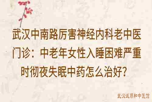 武汉中南路厉害神经内科老中医门诊：中老年女性入睡困难严重时彻夜失眠中药怎么治好？