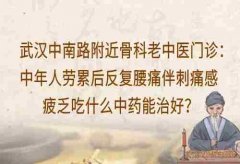 武汉中南路附近骨科老中医门诊：中年人劳累后反复腰痛伴刺痛感疲乏吃什