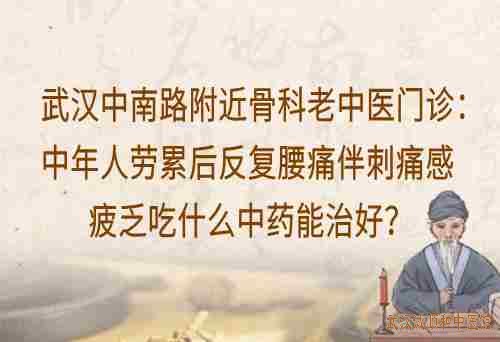 武汉中南路附近骨科老中医门诊：中年人劳累后反复腰痛伴刺痛感疲乏吃什么中药能治好？