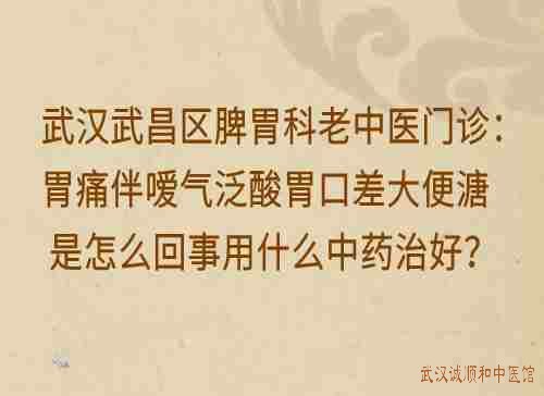 武汉武昌区脾胃科老中医门诊：胃痛伴嗳气泛酸胃口差大便溏是怎么回事用什么中药治好？