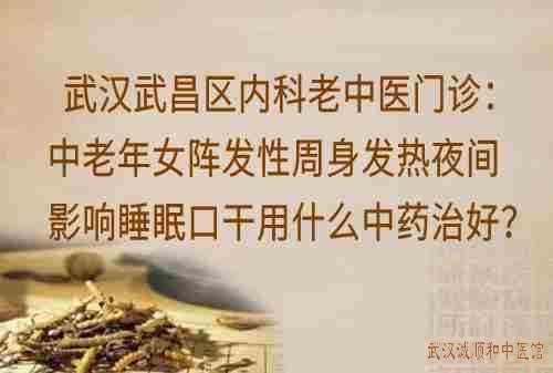 武汉武昌区内科老中医门诊：中老年女阵发性周身发热夜间影响睡眠口干用什么中药治好？