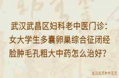 武汉武昌区妇科老中医门诊：女大学生多囊卵巢综合征闭经脸肿毛孔粗大中