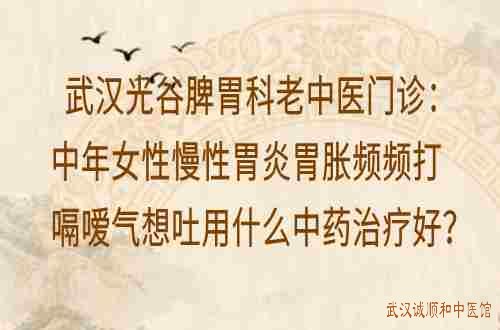 武汉光谷脾胃科老中医门诊：中年女性慢性胃炎胃胀频频打嗝嗳气想吐用什么中药治疗好？