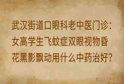 武汉街道口眼科老中医门诊：女高学生飞蚊症双眼视物昏花黑影飘动用什么中药治好？