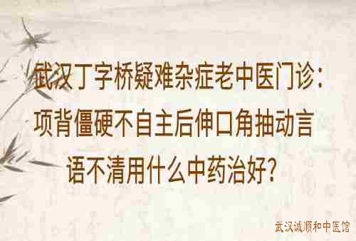 武汉丁字桥疑难杂症老中医门诊：项背僵硬不自主后伸口角抽动言语不清用什么中药治好？