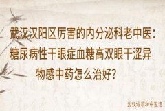 武汉汉阳区厉害的内分泌科老中医：糖尿病性干眼症血糖高双眼干涩异物感