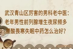 武汉青山区厉害的男科老中医：老年男性前列腺增生夜尿频多腰酸畏寒失眠