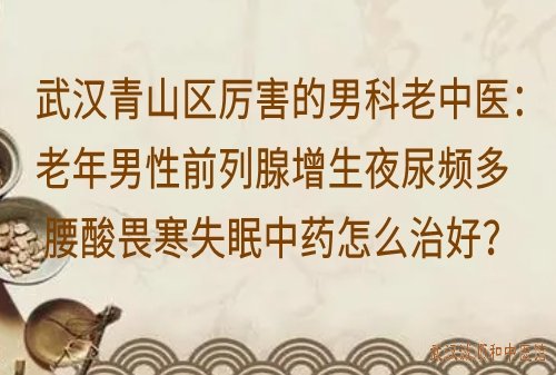 武汉青山区厉害的男科老中医：老年男性前列腺增生夜尿频多腰酸畏寒失眠中药怎么治好？