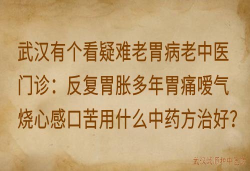 武汉有个看疑难老胃病老中医门诊：反复胃胀多年胃痛嗳气烧心感口苦用什么中药方治好？