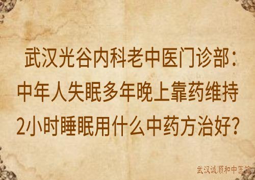 武汉光谷内科老中医门诊部：中年人失眠多年晚上靠药维持2小时睡眠用什么中药方治好？