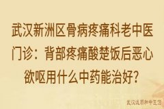 武汉新洲区骨病疼痛科老中医门诊：背部疼痛酸楚饭后恶心欲呕用什么中药