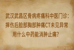 武汉武昌区骨病疼痛科中医门诊：摔伤后脸部胸部肿痛CT未见异常用什么中