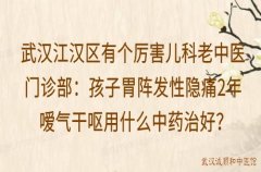 武汉江汉区有个厉害儿科老中医门诊部：孩子胃阵发性隐痛2年嗳气干呕用什