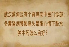 武汉蔡甸区有个肾病老中医门诊部：多囊肾病腰酸痛头晕胀心慌下肢水肿中