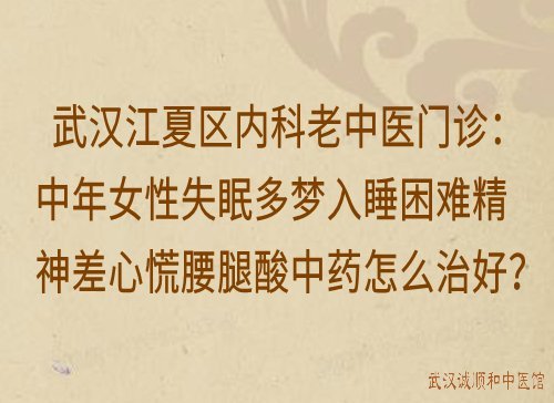 武汉江夏区内科老中医门诊：中年女性失眠多梦入睡困难精神差心慌腰腿酸中药怎么治好？