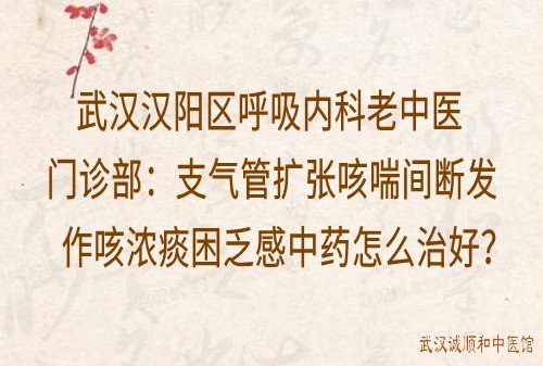 武汉汉阳区呼吸内科老中医门诊部：支气管扩张咳喘间断发作咳浓痰困乏感中药怎么治好？