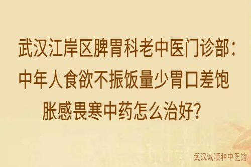 武汉江岸区脾胃科老中医门诊部：中年人食欲不振饭量少胃口差饱胀感畏寒中药怎么治好？