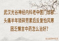 武汉光谷神经内科老中医门诊部：头痛半年琐碎劳累后反复怕风寒困乏懒言