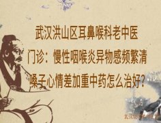 武汉洪山区耳鼻喉科老中医门诊：慢性咽喉炎异物感频繁清嗓子心情差加重
