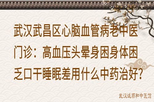 武汉武昌区心脑血管病老中医门诊：高血压头晕身困身体困乏口干睡眠差用什么中药治好？