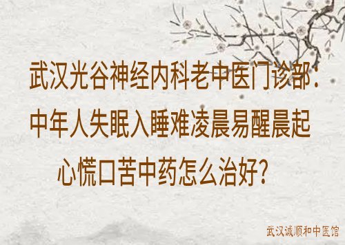 武汉光谷神经内科老中医门诊部：中年人失眠入睡难凌晨易醒晨起心慌口苦中药怎么治好？