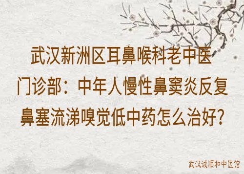 武汉新洲区耳鼻喉科老中医门诊部：中年人慢性鼻窦炎反复鼻塞流涕嗅觉低中药怎么治好？